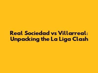 Real Sociedad vs Villarreal: Unpacking the La Liga Clash