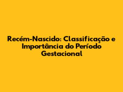 Recém-Nascido: Classificação e Importância do Período Gestacional