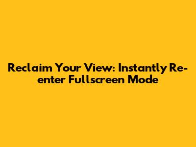 Reclaim Your View: Instantly Re-enter Fullscreen Mode