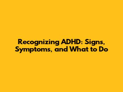 Recognizing ADHD: Signs, Symptoms, and What to Do