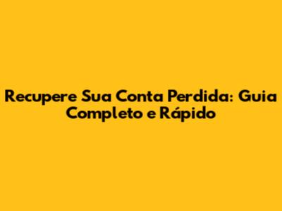 Recupere Sua Conta Perdida: Guia Completo e Rápido