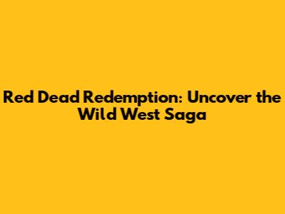 Red Dead Redemption: Uncover the Wild West Saga