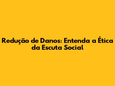 Redução de Danos: Entenda a Ética da Escuta Social