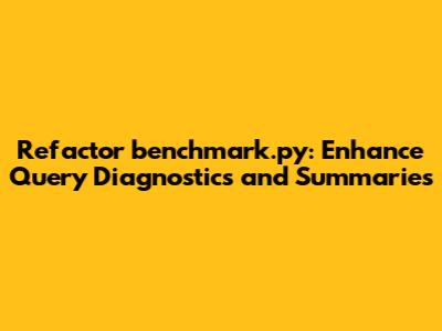 Refactor benchmark.py: Enhance Query Diagnostics and Summaries