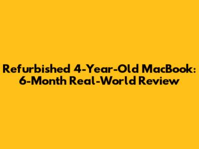 Refurbished 4-Year-Old MacBook: 6-Month Real-World Review