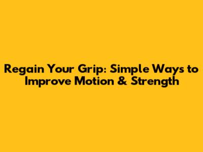 Regain Your Grip: Simple Ways to Improve Motion & Strength