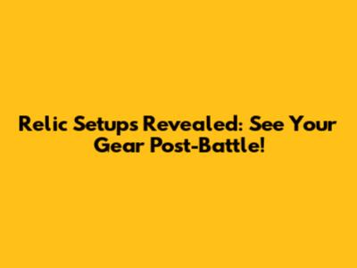 Relic Setups Revealed: See Your Gear Post-Battle!