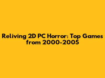 Reliving 2D PC Horror: Top Games from 2000-2005
