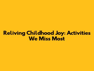 Reliving Childhood Joy: Activities We Miss Most