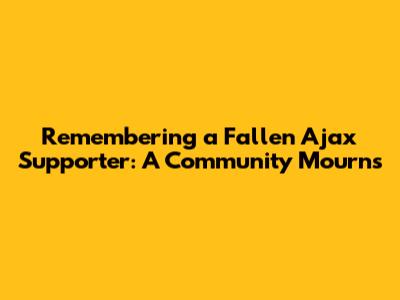 Remembering a Fallen Ajax Supporter: A Community Mourns