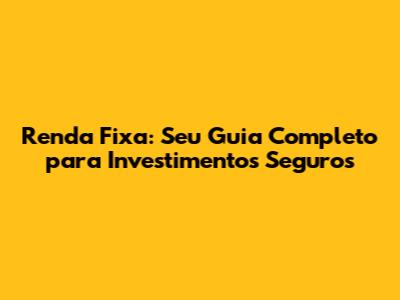 Renda Fixa: Seu Guia Completo para Investimentos Seguros