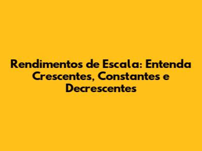 Rendimentos de Escala: Entenda Crescentes, Constantes e Decrescentes