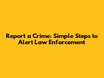 Report a Crime: Simple Steps to Alert Law Enforcement