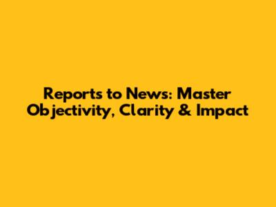 Reports to News: Master Objectivity, Clarity & Impact