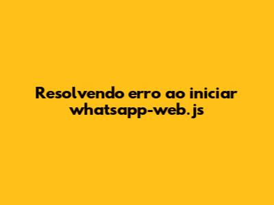 Resolvendo erro ao iniciar whatsapp-web.js