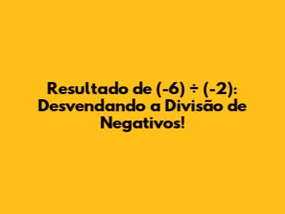 Resultado de (-6) ÷ (-2): Desvendando a Divisão de Negativos!
