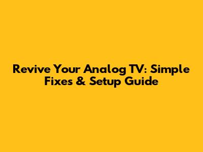 Revive Your Analog TV: Simple Fixes & Setup Guide