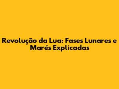 Revolução da Lua: Fases Lunares e Marés Explicadas