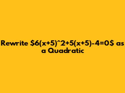 Rewrite $6(x+5)^2+5(x+5)-4=0$ as a Quadratic