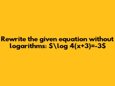 Rewrite the given equation without logarithms: $\log _4(x+3)=-3$