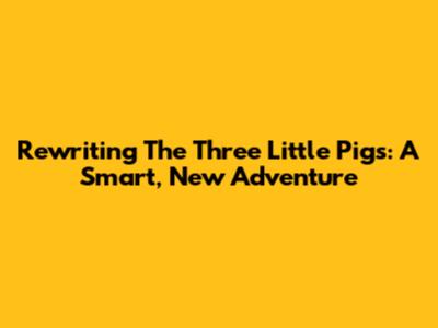 Rewriting The Three Little Pigs: A Smart, New Adventure