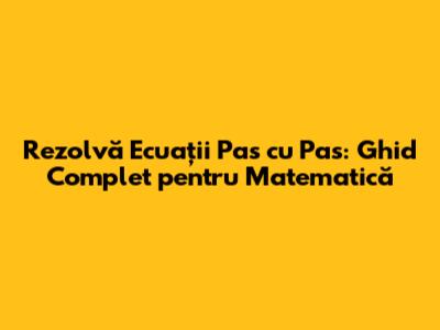 Rezolvă Ecuații Pas cu Pas: Ghid Complet pentru Matematică