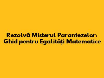 Rezolvă Misterul Parantezelor: Ghid pentru Egalități Matematice