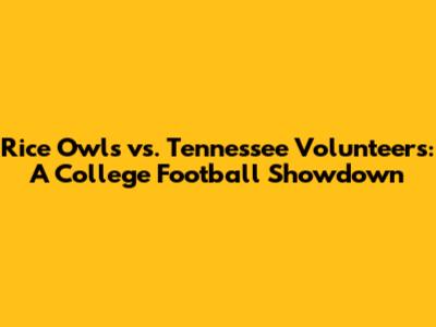 Rice Owls vs. Tennessee Volunteers: A College Football Showdown