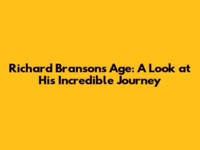 Richard Branson's Age: A Look at His Incredible Journey