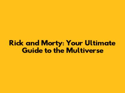 Rick and Morty: Your Ultimate Guide to the Multiverse