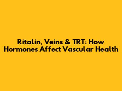 Ritalin, Veins & TRT: How Hormones Affect Vascular Health