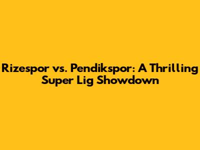 Rizespor vs. Pendikspor: A Thrilling Super Lig Showdown