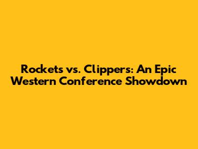 Rockets vs. Clippers: An Epic Western Conference Showdown