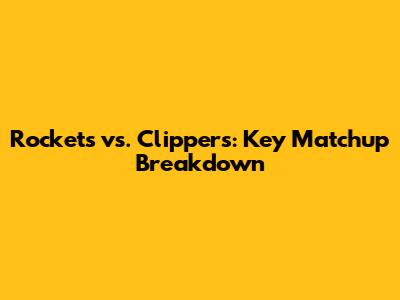 Rockets vs. Clippers: Key Matchup Breakdown