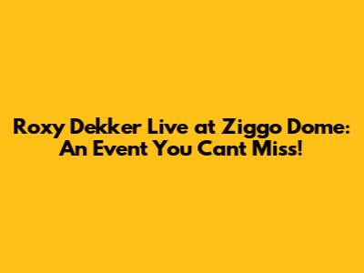 Roxy Dekker Live at Ziggo Dome: An Event You Can't Miss!