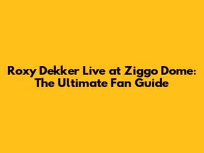 Roxy Dekker Live at Ziggo Dome: The Ultimate Fan Guide