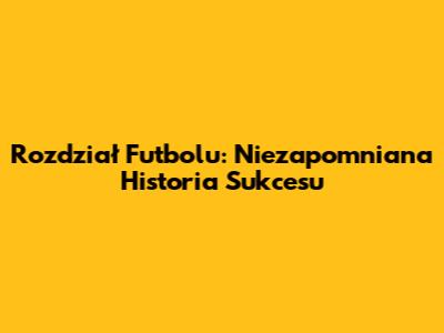 Rozdział Futbolu: Niezapomniana Historia Sukcesu