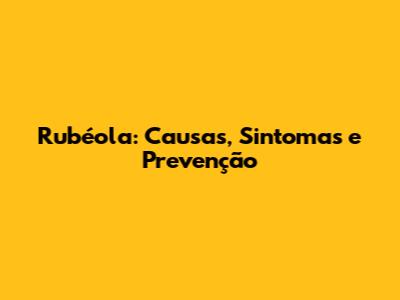 Rubéola: Causas, Sintomas e Prevenção