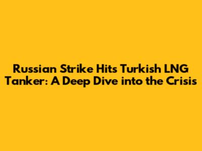 Russian Strike Hits Turkish LNG Tanker: A Deep Dive into the Crisis