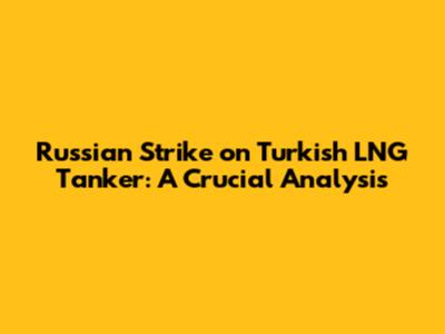 Russian Strike on Turkish LNG Tanker: A Crucial Analysis