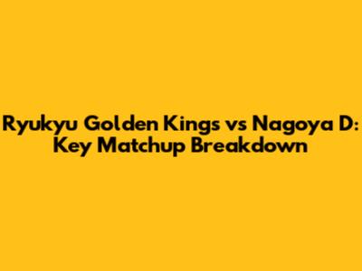 Ryukyu Golden Kings vs Nagoya D: Key Matchup Breakdown