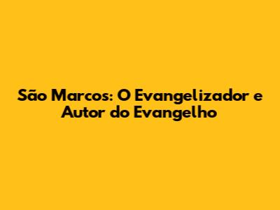 São Marcos: O Evangelizador e Autor do Evangelho