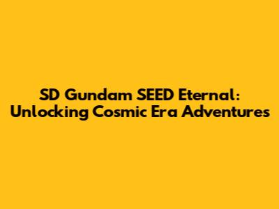 SD Gundam SEED Eternal: Unlocking Cosmic Era Adventures