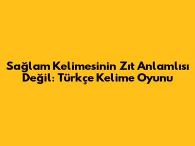 Sağlam Kelimesinin Zıt Anlamlısı Değil: Türkçe Kelime Oyunu