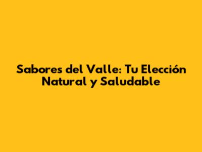 Sabores del Valle: Tu Elección Natural y Saludable