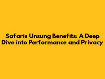 Safari's Unsung Benefits: A Deep Dive into Performance and Privacy