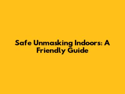 Safe Unmasking Indoors: A Friendly Guide