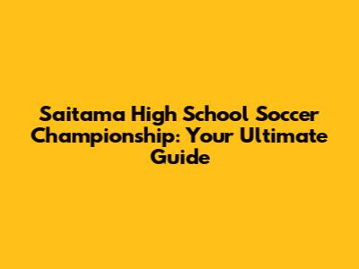 Saitama High School Soccer Championship: Your Ultimate Guide