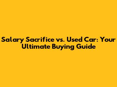 Salary Sacrifice vs. Used Car: Your Ultimate Buying Guide