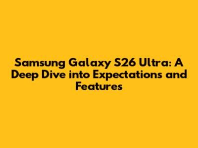 Samsung Galaxy S26 Ultra: A Deep Dive into Expectations and Features